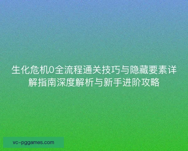生化危机0全流程通关技巧与隐藏要素详解指南深度解析与新手进阶攻略 生化危机0全流程通关技巧与隐藏要素详解指南深度解析与新手进阶攻略