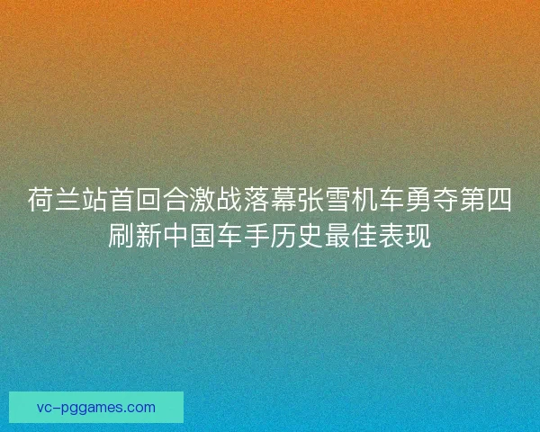 荷兰站首回合激战落幕张雪机车勇夺第四刷新中国车手历史最佳表现
