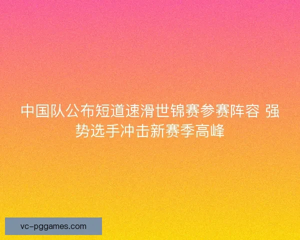 中国队公布短道速滑世锦赛参赛阵容 强势选手冲击新赛季高峰 中国队公布短道速滑世锦赛参赛阵容 强势选手冲击新赛季高峰