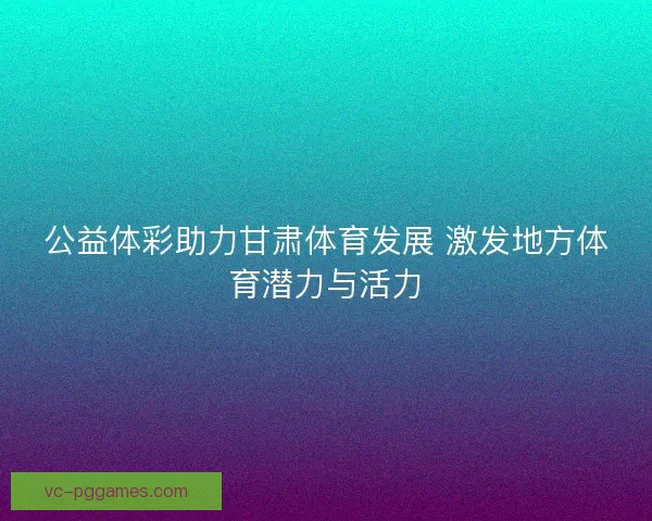 公益体彩助力甘肃体育发展 激发地方体育潜力与活力