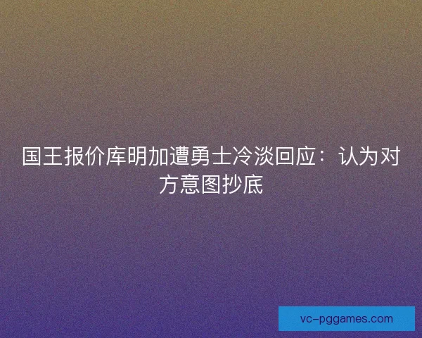 国王报价库明加遭勇士冷淡回应:认为对方意图抄底 国王报价库明加遭勇士冷淡回应:认为对方意图抄底