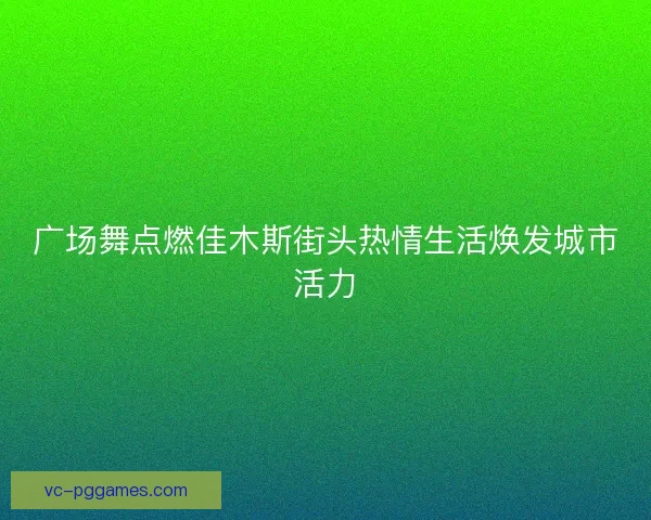 广场舞点燃佳木斯街头热情生活焕发城市活力