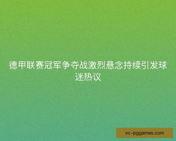 德甲联赛冠军争夺战激烈悬念持续引发球迷热议