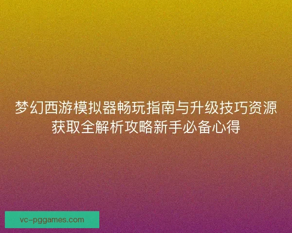梦幻西游模拟器畅玩指南与升级技巧资源获取全解析攻略新手必备心得