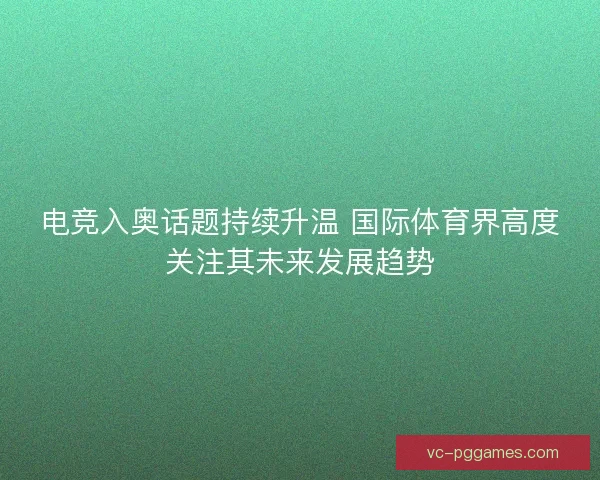 电竞入奥话题持续升温 国际体育界高度关注其未来发展趋势