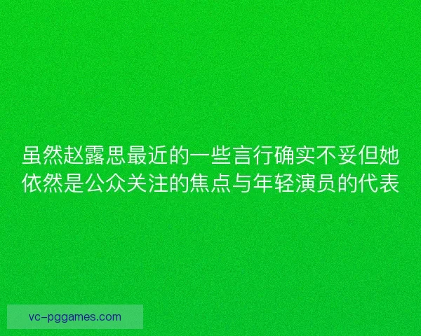 虽然赵露思最近的一些言行确实不妥但她依然是公众关注的焦点与年轻演员的代表