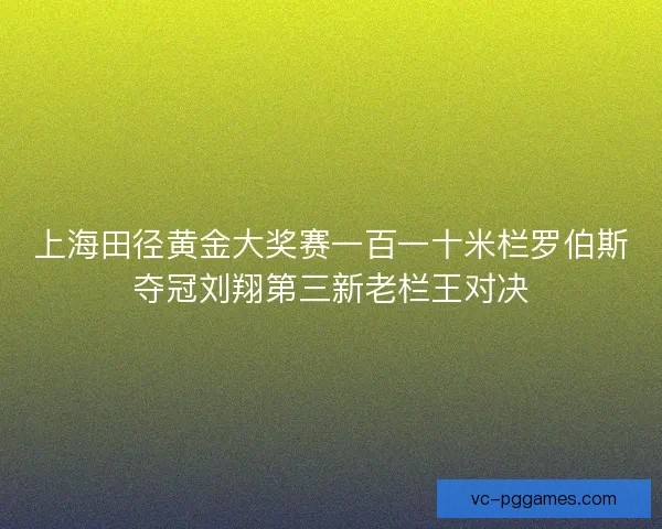上海田径黄金大奖赛一百一十米栏罗伯斯夺冠刘翔第三新老栏王对决