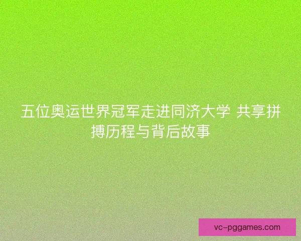 五位奥运世界冠军走进同济大学 共享拼搏历程与背后故事
