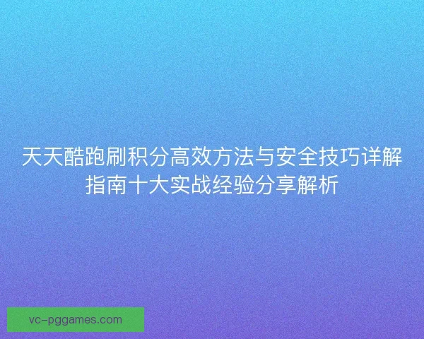 天天酷跑刷积分高效方法与安全技巧详解指南十大实战经验分享解析