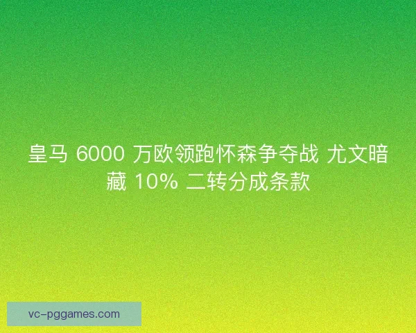 皇马 6000 万欧领跑怀森争夺战 尤文暗藏 10% 二转分成条款