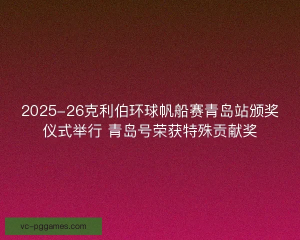 2025-26克利伯环球帆船赛青岛站颁奖仪式举行 青岛号荣获特殊贡献奖