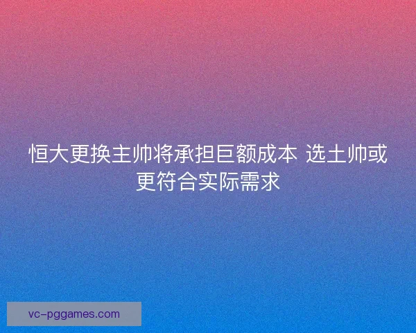 恒大更换主帅将承担巨额成本 选土帅或更符合实际需求 恒大更换主帅将承担巨额成本 选土帅或更符合实际需求