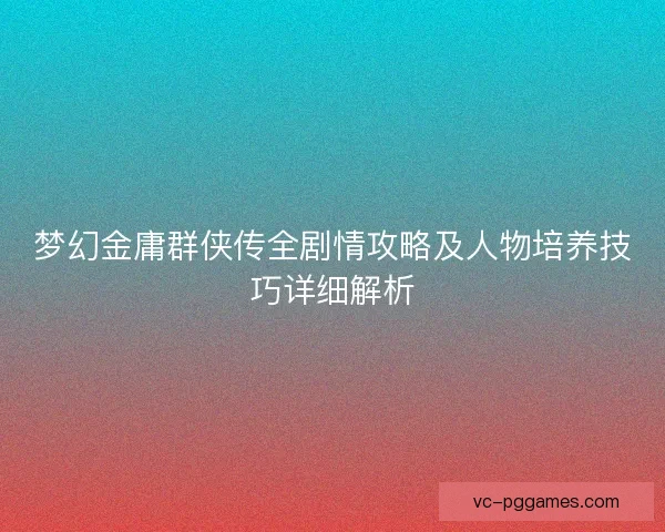 梦幻金庸群侠传全剧情攻略及人物培养技巧详细解析