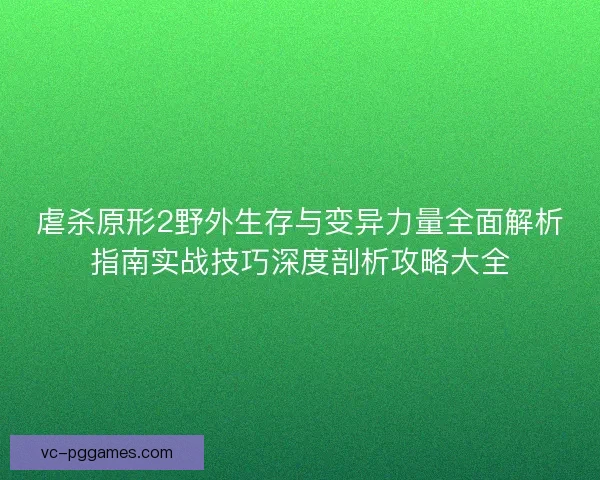 虐杀原形2野外生存与变异力量全面解析指南实战技巧深度剖析攻略大全 虐杀原形2野外生存与变异力量全面解析指南实战技巧深度剖析攻略大全