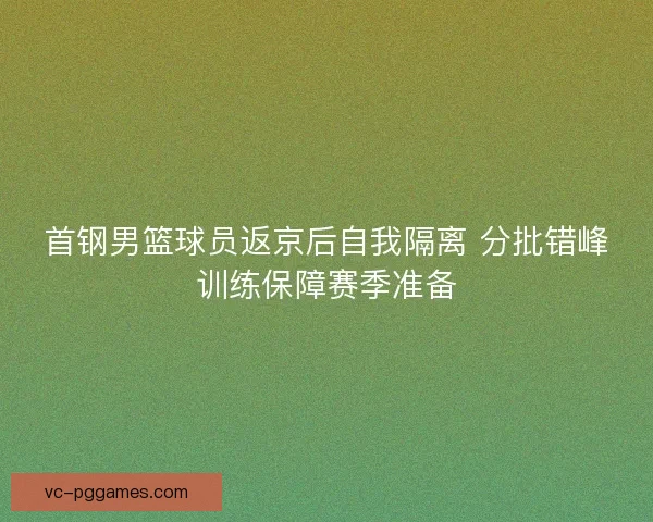 首钢男篮球员返京后自我隔离 分批错峰训练保障赛季准备