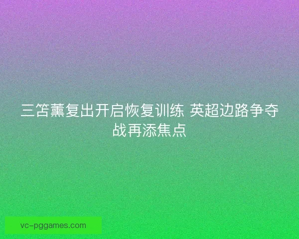 三笘薰复出开启恢复训练 英超边路争夺战再添焦点 三笘薰复出开启恢复训练 英超边路争夺战再添焦点
