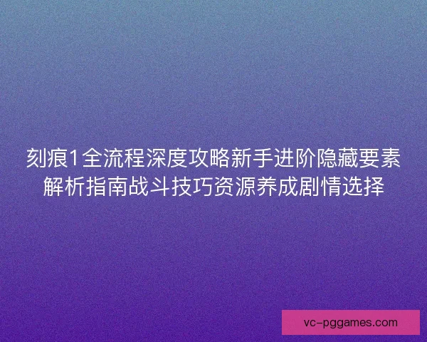刻痕1全流程深度攻略新手进阶隐藏要素解析指南战斗技巧资源养成剧情选择 刻痕1全流程深度攻略新手进阶隐藏要素解析指南战斗技巧资源养成剧情选择