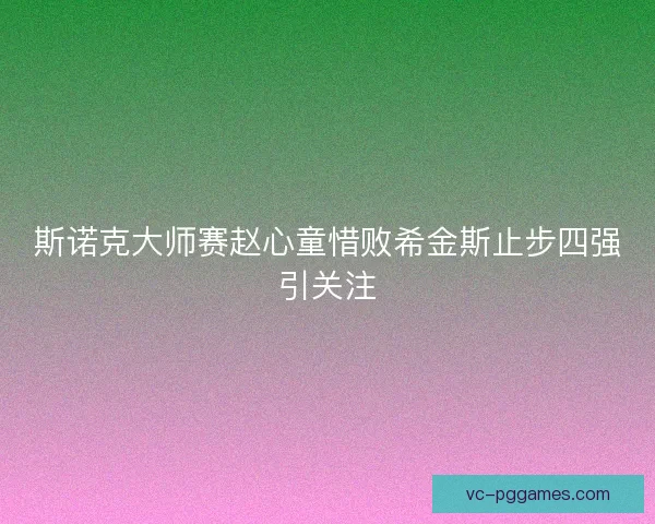 斯诺克大师赛赵心童惜败希金斯止步四强引关注
