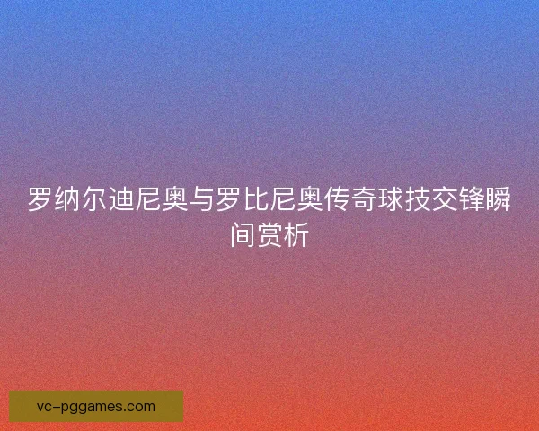 罗纳尔迪尼奥与罗比尼奥传奇球技交锋瞬间赏析