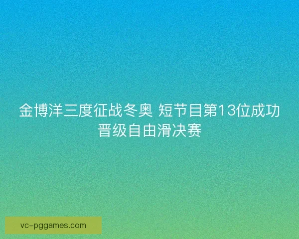 金博洋三度征战冬奥 短节目第13位成功晋级自由滑决赛