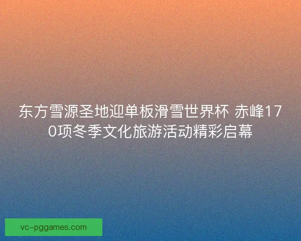 东方雪源圣地迎单板滑雪世界杯 赤峰170项冬季文化旅游活动精彩启幕