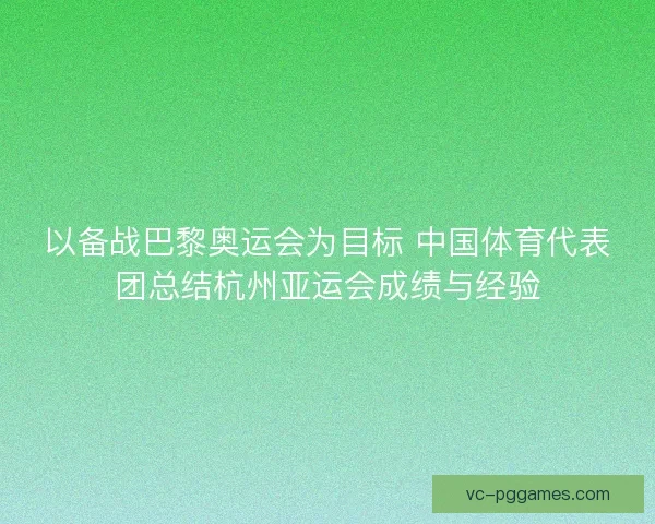 以备战巴黎奥运会为目标 中国体育代表团总结杭州亚运会成绩与经验