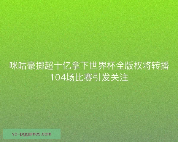 咪咕豪掷超十亿拿下世界杯全版权将转播104场比赛引发关注