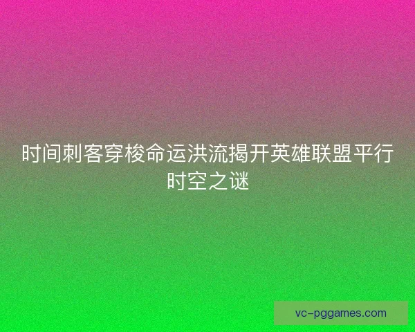 时间刺客穿梭命运洪流揭开英雄联盟平行时空之谜