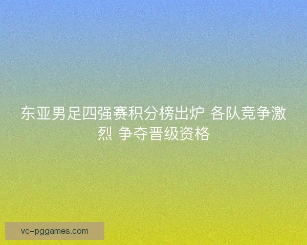 东亚男足四强赛积分榜出炉 各队竞争激烈 争夺晋级资格