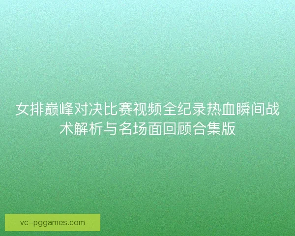 女排巅峰对决比赛视频全纪录热血瞬间战术解析与名场面回顾合集版