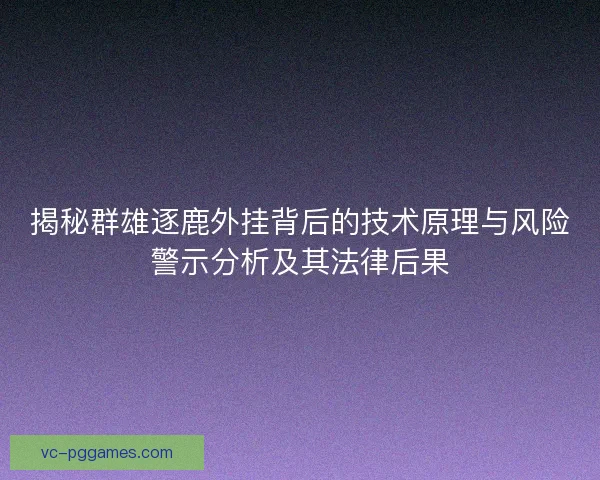 揭秘群雄逐鹿外挂背后的技术原理与风险警示分析及其法律后果